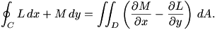 \displaystyle \oint_{C} L\, dx + M\, dy = \int\!\!\!\int_{D} \left(\frac{\partial M}{\partial x} - \frac{\partial L}{\partial y}\right)\, dA. \displaystyle \oint_{C} L\, dx + M\, dy = \int\!\!\!\int_{D} \left(\frac{\partial M}{\partial x} - \frac{\partial L}{\partial y}\right)\, dA.